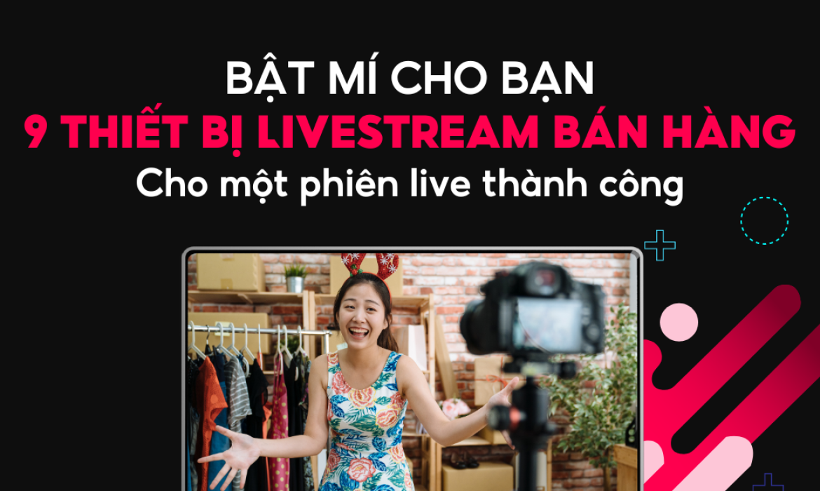 Bật mí cho bạn 9 thiết bị livestream bán hàng cần phải có cho một phiên live thành công